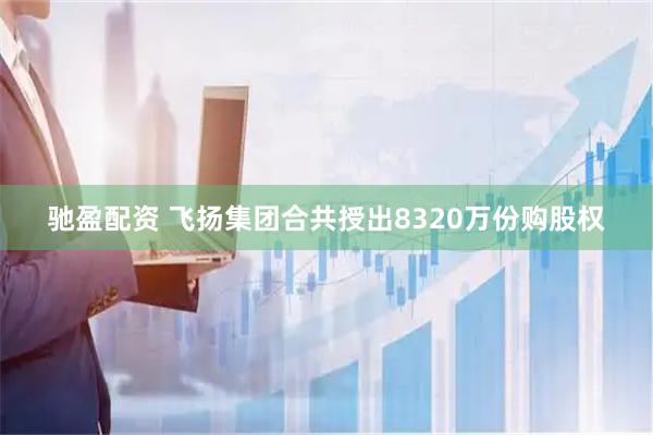 驰盈配资 飞扬集团合共授出8320万份购股权