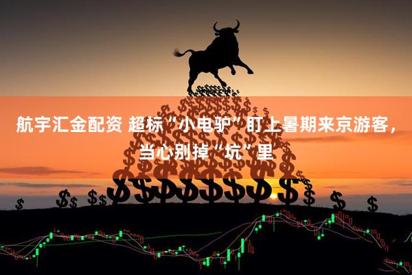 航宇汇金配资 超标“小电驴”盯上暑期来京游客，当心别掉“坑”里