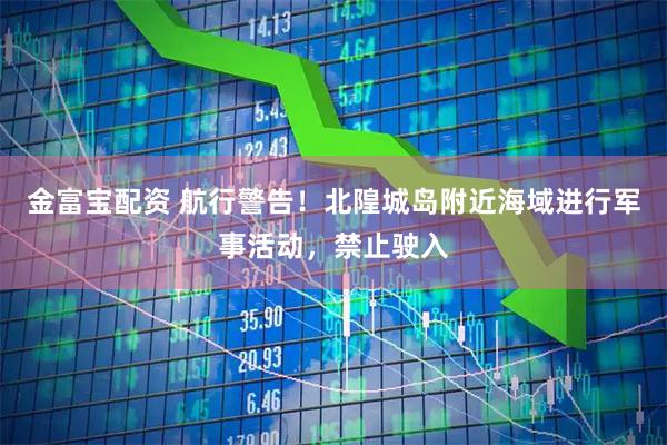 金富宝配资 航行警告！北隍城岛附近海域进行军事活动，禁止驶入