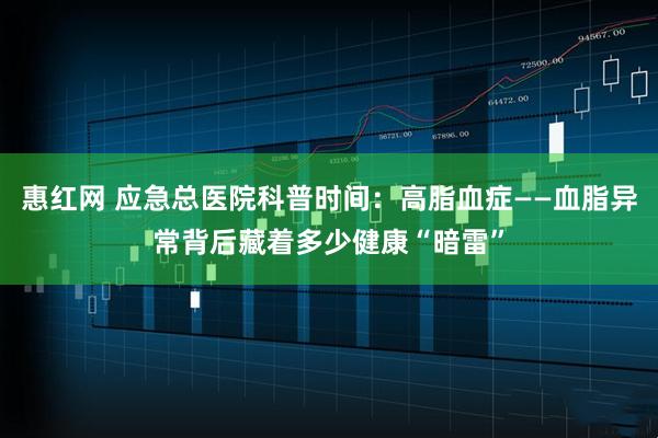 惠红网 应急总医院科普时间：高脂血症——血脂异常背后藏着多少健康“暗雷”