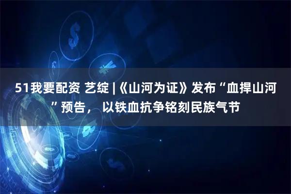 51我要配资 艺绽 |《山河为证》发布“血捍山河”预告， 以铁血抗争铭刻民族气节