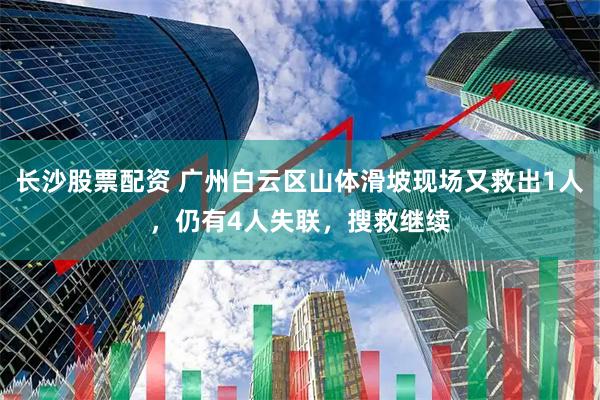 长沙股票配资 广州白云区山体滑坡现场又救出1人，仍有4人失联，搜救继续