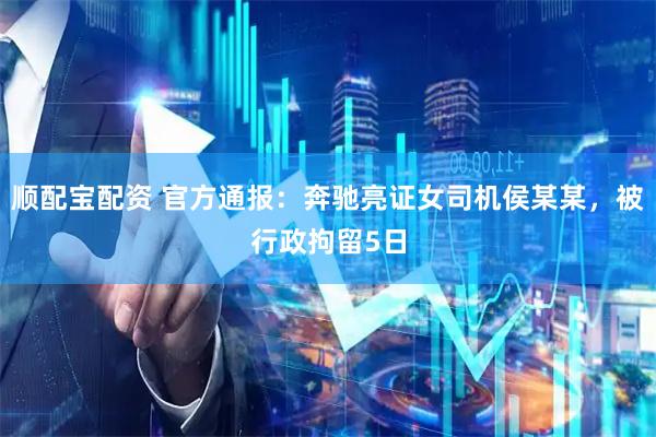 顺配宝配资 官方通报：奔驰亮证女司机侯某某，被行政拘留5日