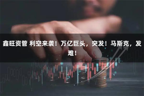 鑫旺资管 利空来袭！万亿巨头，突发！马斯克，发难！