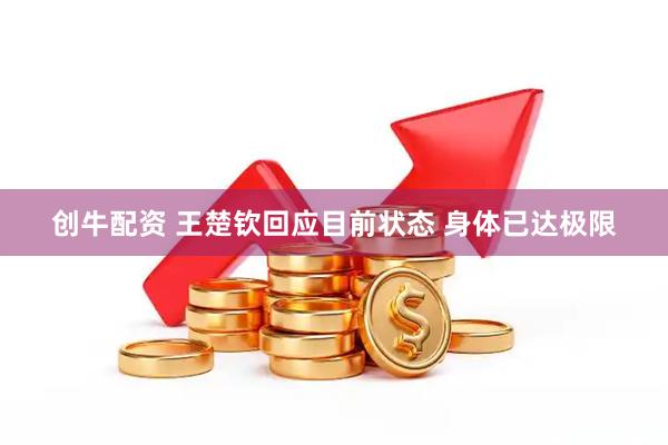 创牛配资 王楚钦回应目前状态 身体已达极限
