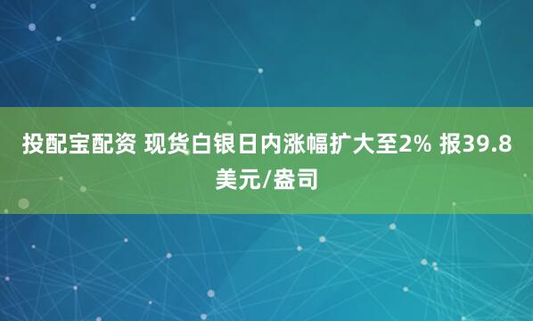 投配宝配资 现货白银日内涨幅扩大至2% 报39.8美元/盎司
