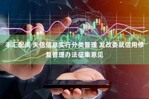 丰汇配资 失信信息实行分类管理 发改委就信用修复管理办法征集意见