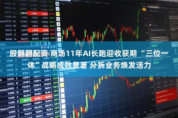 股翻翻配资 商汤11年AI长跑迎收获期 “三位一体”战略成效显著 分拆业务焕发活力