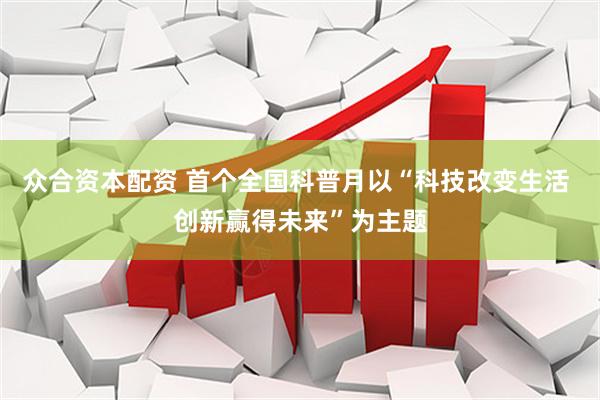 众合资本配资 首个全国科普月以“科技改变生活 创新赢得未来”为主题