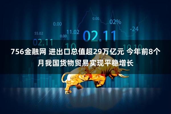 756金融网 进出口总值超29万亿元 今年前8个月我国货物贸易实现平稳增长