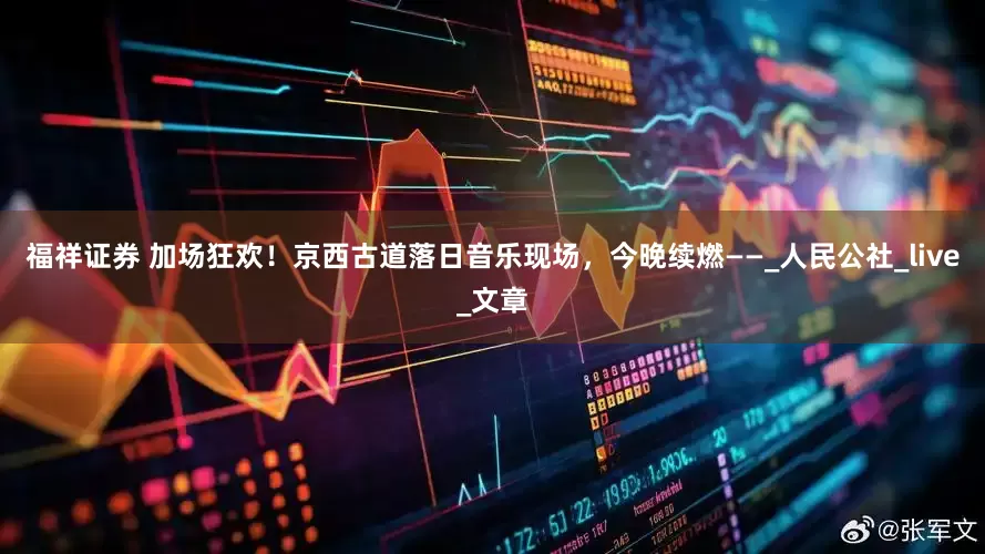 福祥证券 加场狂欢！京西古道落日音乐现场，今晚续燃——_人民公社_live_文章