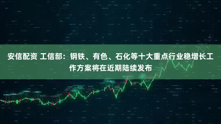 安信配资 工信部：钢铁、有色、石化等十大重点行业稳增长工作方案将在近期陆续发布