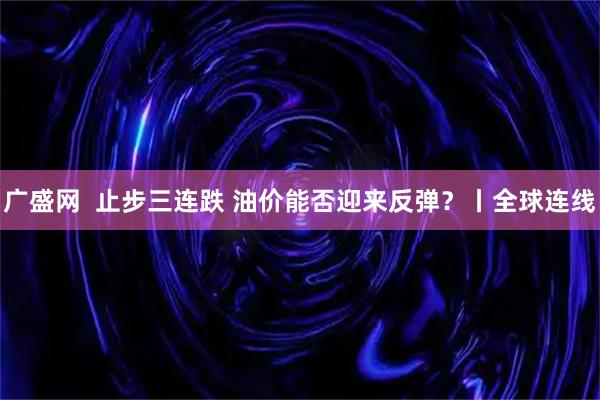 广盛网  止步三连跌 油价能否迎来反弹？丨全球连线
