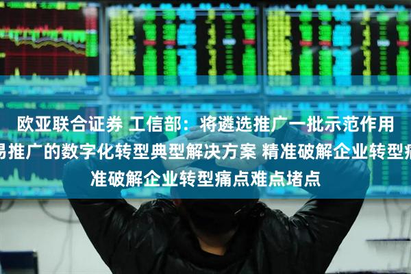 欧亚联合证券 工信部：将遴选推广一批示范作用强、可复制易推广的数字化转型典型解决方案 精准破解企业转型痛点难点堵点