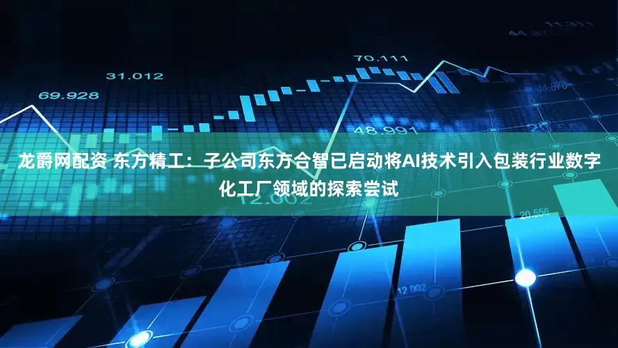 龙爵网配资 东方精工：子公司东方合智已启动将AI技术引入包装行业数字化工厂领域的探索尝试