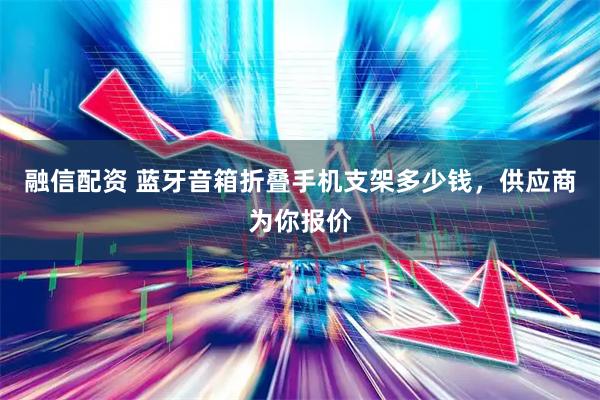 融信配资 蓝牙音箱折叠手机支架多少钱，供应商为你报价