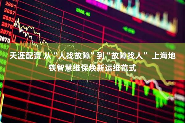 天涯配资 从“人找故障”到“故障找人” 上海地铁智慧维保焕新运维范式