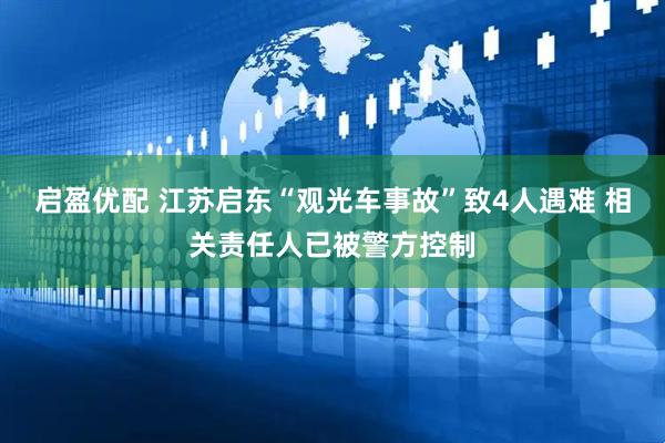 启盈优配 江苏启东“观光车事故”致4人遇难 相关责任人已被警方控制