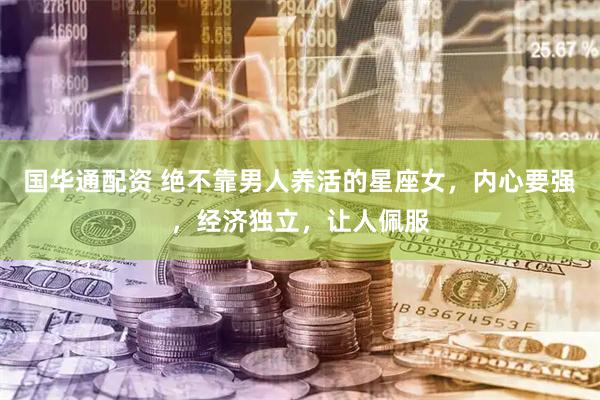 国华通配资 绝不靠男人养活的星座女，内心要强，经济独立，让人佩服