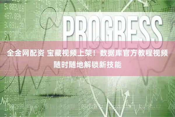 全金网配资 宝藏视频上架！数据库官方教程视频随时随地解锁新技能