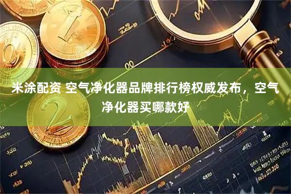 米涂配资 空气净化器品牌排行榜权威发布，空气净化器买哪款好