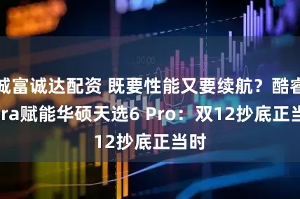 诚富诚达配资 既要性能又要续航？酷睿Ultra赋能华硕天选6 Pro：双12抄底正当时