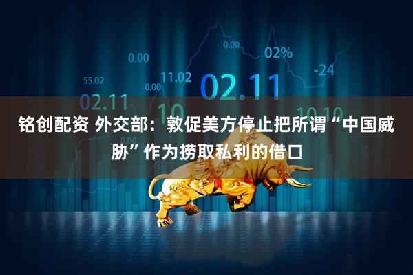 铭创配资 外交部：敦促美方停止把所谓“中国威胁”作为捞取私利的借口
