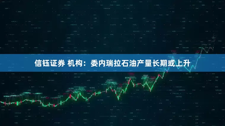 信钰证券 机构：委内瑞拉石油产量长期或上升