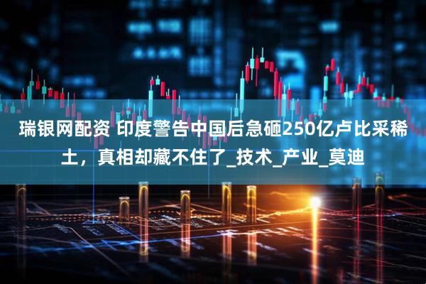 瑞银网配资 印度警告中国后急砸250亿卢比采稀土，真相却藏不住了_技术_产业_莫迪