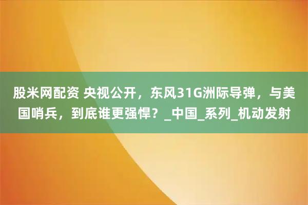 股米网配资 央视公开，东风31G洲际导弹，与美国哨兵，到底谁更强悍？_中国_系列_机动发射