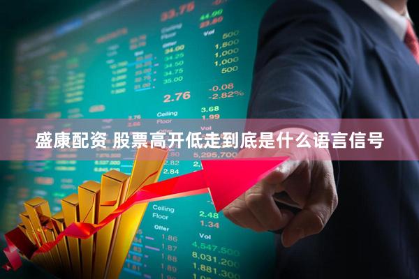 盛康配资 股票高开低走到底是什么语言信号