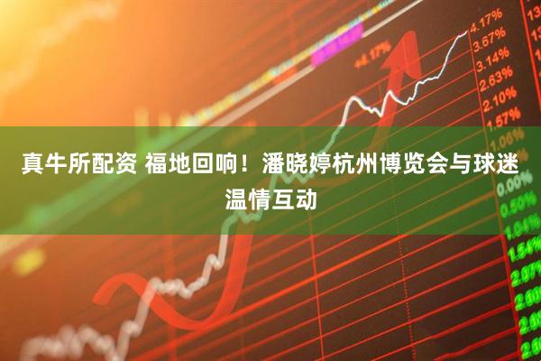 真牛所配资 福地回响！潘晓婷杭州博览会与球迷温情互动