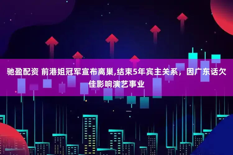 驰盈配资 前港姐冠军宣布离巢,结束5年宾主关系，因广东话欠佳影响演艺事业