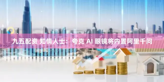 九五配资 知情人士：夸克 AI 眼镜将内置阿里千问