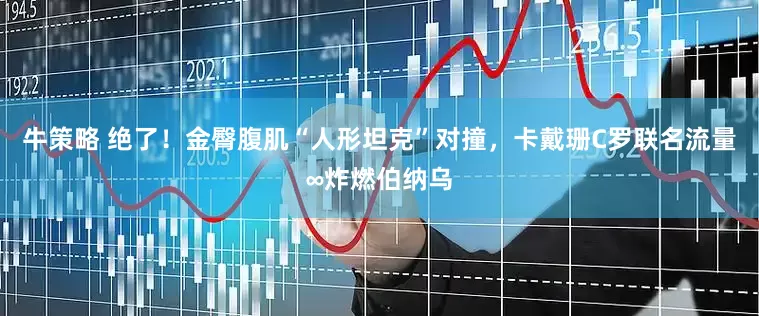 牛策略 绝了！金臀腹肌“人形坦克”对撞，卡戴珊C罗联名流量∞炸燃伯纳乌