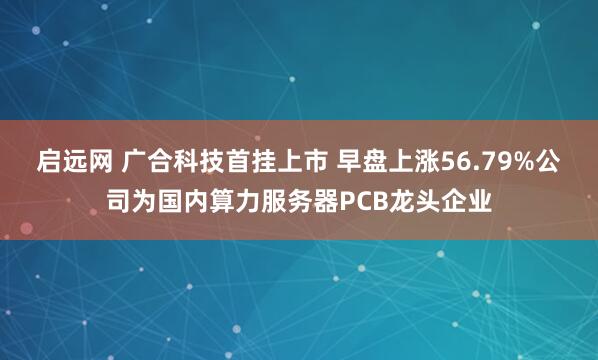 启远网 广合科技首挂上市 早盘上涨56.79%公司为国内算力服务器PCB龙头企业